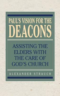 Paul's Vision for the Deacons: Assisting the Elders with the Care of God's Church by Alexander Strauch