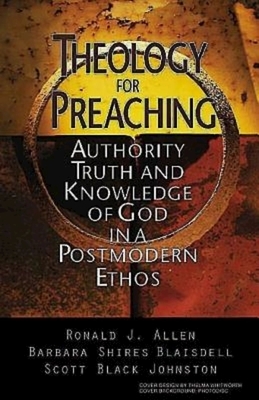 Theology for Preaching: Authority, Truth, and Knowledge of God in a Postmodern Ethos by Ronald J. Allen