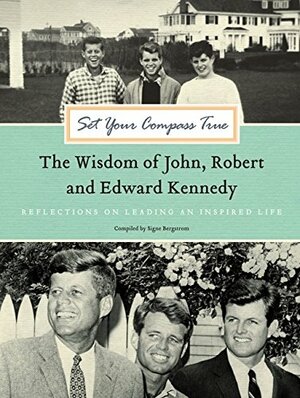 Set Your Compass True: The Wisdom of John, Robert, and Edward Kennedy by Signe Bergstrom