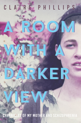 A Room with a Darker View: Chronicles of My Mother and Schizophrenia by Claire Phillips