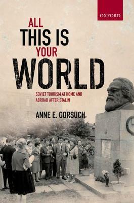 All This Is Your World: Soviet Tourism at Home and Abroad After Stalin by Anne E. Gorsuch