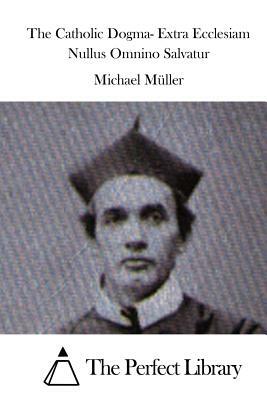 The Catholic Dogma- Extra Ecclesiam Nullus Omnino Salvatur by Michael Muller