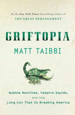 Griftopia: Bubble Machines, Vampire Squids, and the Long Con That Is Breaking America by Matt Taibbi