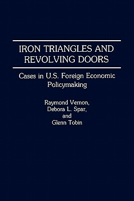 Iron Triangles and Revolving Doors: Cases in U.S. Foreign Economic Policymaking by Debora L. Spar, Raymond Vernon, Glenn Tobin