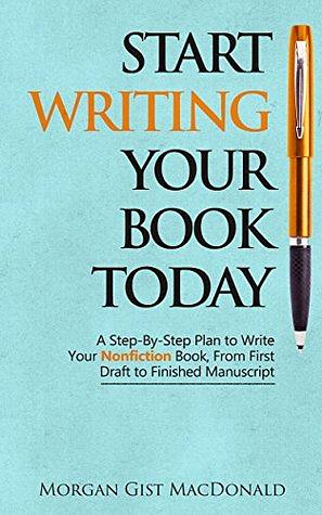 Start Writing Your Book Today: A Step-by-Step Plan to Write Your Nonfiction Book, From First Draft to Finished Manuscript by Morgan Gist MacDonald