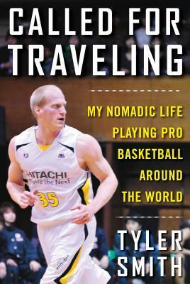 Called for Traveling: My Nomadic Life Playing Pro Basketball around the World by Tyler Smith
