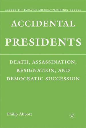 Accidental Presidents: Death, Assassination, Resignation, and Democratic Succession by Philip Abbott