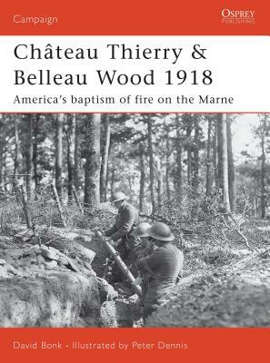 Château Thierry & Belleau Wood 1918: America's Baptism of Fire on the Marne by David Bonk