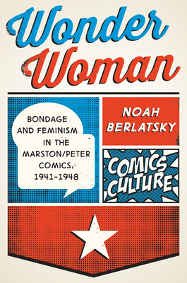 Wonder Woman: Bondage and Feminism in the Marston/Peter Comics, 1941-1948 by Noah Berlatsky