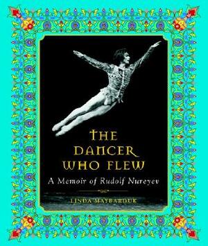 The Dancer Who Flew: A Memoir of Rudolf Nureyev by Linda Maybarduk