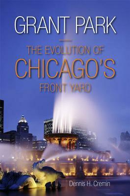 Grant Park: The Evolution of Chicago's Front Yard by Dennis H. Cremin