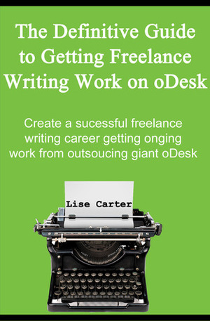 The Definitive Guide to Getting Freelance Writing Work on oDesk by Lise Cartwright