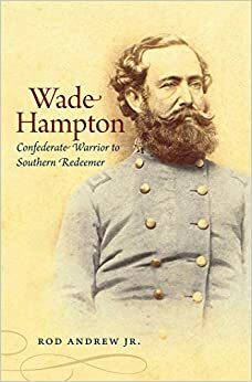 Wade Hampton: Confederate Warrior to Southern Redeemer by Rod Andrew Jr.