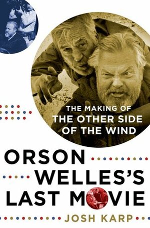 Orson Welles's Last Movie: The Making of the Other Side of the Wind by Josh Karp