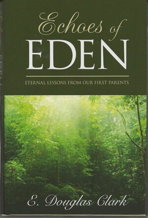 Echoes of Eden: Eternal Lessons from Our First Parents by E. Douglas Clark
