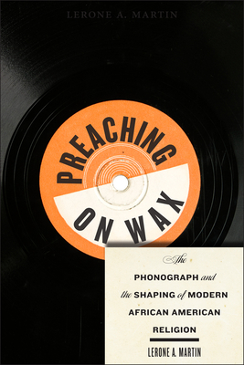 Preaching on Wax: The Phonograph and the Shaping of Modern African American Religion by Lerone A. Martin