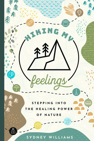 Hiking My Feelings: Stepping into the Healing Power of Nature by Sydney Williams