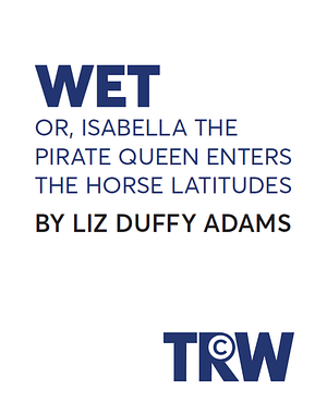WET or, Isabella the Pirate Queen Enters the Horse Latitudes by Liz Duffy Adams