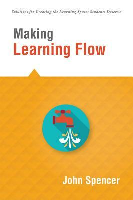 Making Learning Flow: Instruction and Assessment Strategies That Empower Students to Love Learning and Reach New Levels of Achievement by John Spencer