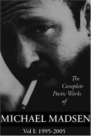 The Complete Poetic Works Of Michael Madsen: 1995-2005 by Michael Madsen, Michael Madsen
