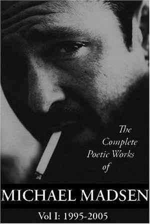 The Complete Poetic Works Of Michael Madsen: 1995-2005 by Michael Madsen, Michael Madsen