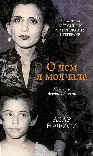 О чем я молчала. Мемуары блудной дочери by Азар Нафиси, Azar Nafisi, Azar Nafisi