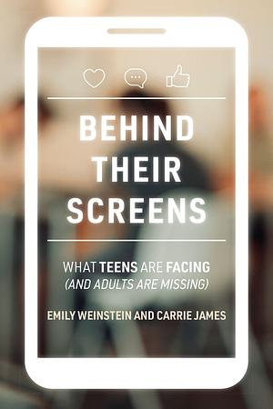 Behind Their Screens: What Teens Are Facing (and Adults Are Missing) by Emily Weinstein, Carrie James