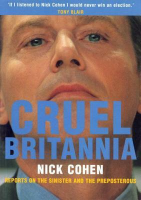 Cruel Britannia: Reports on the Sinister and the Preposterous by Nick Cohen