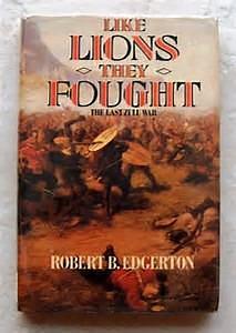 LIKE LIONS THEY FOUGHT The Zulu War and the Last Black Empire in South Africa. by Robert B. Edgerton, Robert B. Edgerton