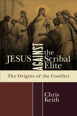 Jesus Against the Scribal Elite: The Origins of the Conflict by Chris Keith