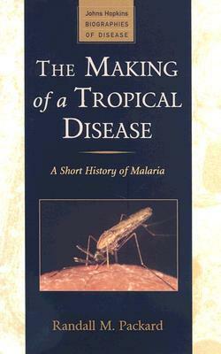 The Making of a Tropical Disease: A Short History of Malaria by Randall M. Packard