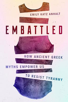 Embattled: How Ancient Greek Myths Empower Us to Resist Tyranny by Emily Katz Anhalt