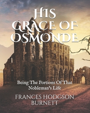 His Grace of Osmonde: Being The Portions Of That Nobleman's Life by Frances Hodgson Burnett