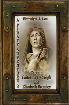 Captain Caiterina O'Creagh and Elizabeth Bromley: A Pirate Adventure 2 by Shiralyn J. Lee