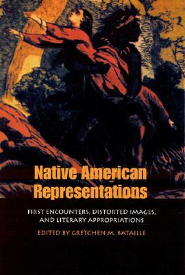 Native American Representations: First Encounters, Distorted Images, and Literary Appropriations by Gretchen M. Bataille