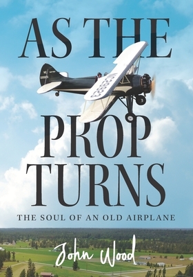 As The Prop Turns: The Soul of an Old Airplane by John Wood