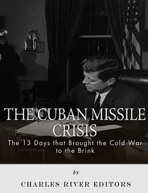The Cuban Missile Crisis: 13 Days that Brought the Cold War to the Brink by Charles River Editors