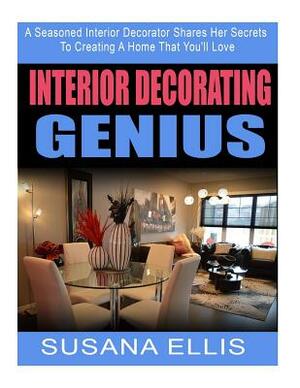 Interior Decorating Genius: A Seasoned Interior Decorator Shares Her Secrets To Creating A Home That You'll Love by Susana Ellis