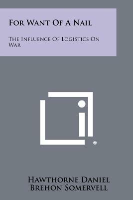 For Want Of A Nail: The Influence Of Logistics On War by Hawthorne Daniel