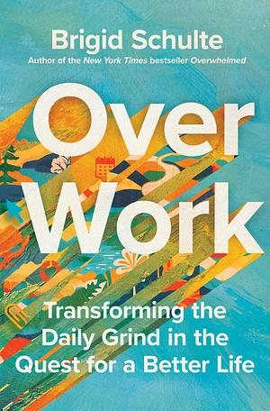 Over Work: Transforming the Daily Grind in the Quest for a Better Life by Brigid Schulte