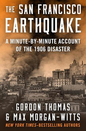 The San Francisco Earthquake: A Minute-by-Minute Account of the 1906 Disaster by Gordon Thomas, Max Morgan-Witts