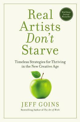 Real Artists Don't Starve: Timeless Strategies for by Jeff Goins