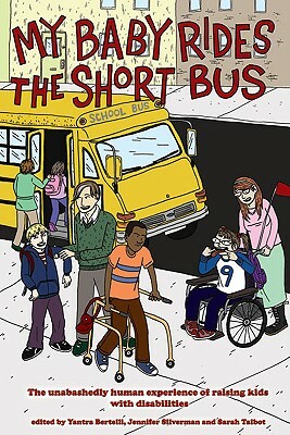 My Baby Rides the Short Bus: The Unabashedly Human Experience of Raising Kids with Disabilities by Yantra Bertelli, Sarah Talbot, Jennifer Silverman