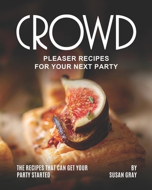 Crowd Pleaser Recipes for Your Next Party: The Recipes That Can Get Your Party Started by Susan Gray