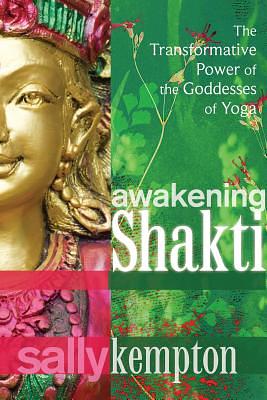 Awakening Shakti: The Transformative Power of the Goddesses of Yoga by Sally Kempton