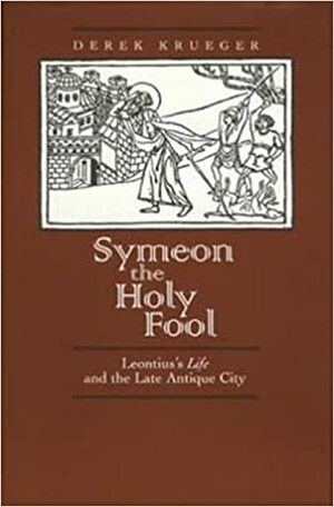 Symeon the Holy Fool: Leontius's Life and the Late Antique City by Derek Krueger