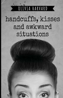 Handcuffs, Kisses, and Awkward Situations by Olivia Harvard