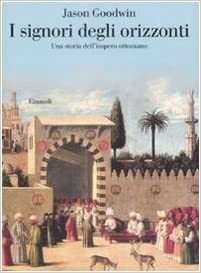 I signori degli orizzonti. Una storia dell'impero ottomano by Jason Goodwin