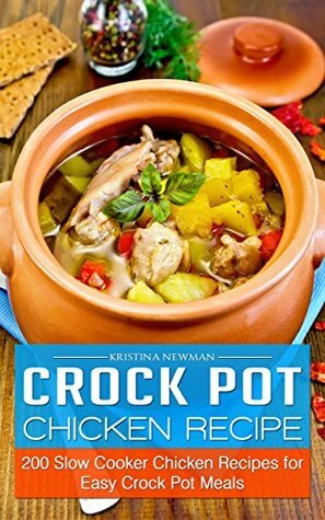 Crock Pot Chicken Recipes: 200 Slow Cooker Chicken Recipes for Easy Crock Pot Meals by Kristina Newman