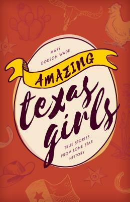 Amazing Texas Girls: True Stories from Lone Star History by Mary Dodson Wade